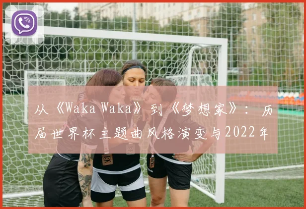 从《Waka Waka》到《梦想家》:历届世界杯主题曲风格演变与2022年新作点评