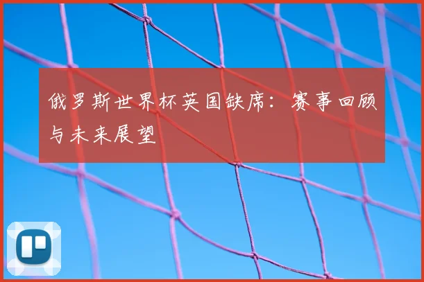 俄罗斯世界杯英国缺席:赛事回顾与未来展望