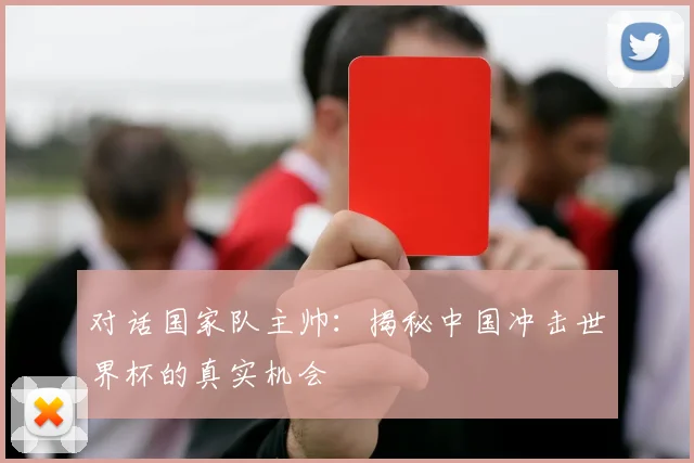 对话国家队主帅：揭秘中国冲击世界杯的真实机会