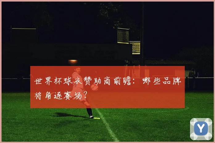 世界杯球衣赞助商前瞻:哪些品牌将角逐赛场?
