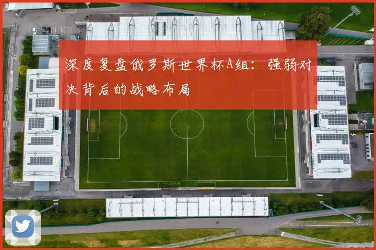 深度复盘俄罗斯世界杯A组：强弱对决背后的战略布局
